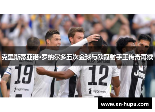 克里斯蒂亚诺·罗纳尔多五次金球与欧冠射手王传奇再续