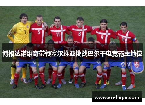 博格达诺维奇带领塞尔维亚挑战巴尔干电竞霸主地位