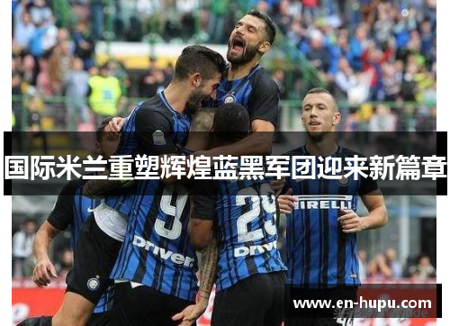 国际米兰重塑辉煌蓝黑军团迎来新篇章